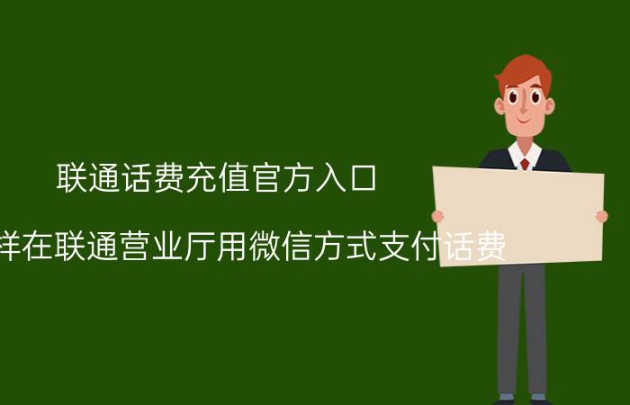 联通话费充值官方入口 怎么样在联通营业厅用微信方式支付话费？